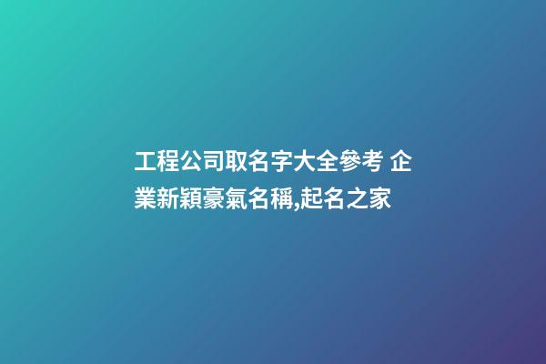 工程公司取名字大全參考 企業新穎豪氣名稱,起名之家